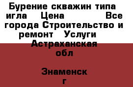 Бурение скважин типа “игла“ › Цена ­ 13 000 - Все города Строительство и ремонт » Услуги   . Астраханская обл.,Знаменск г.